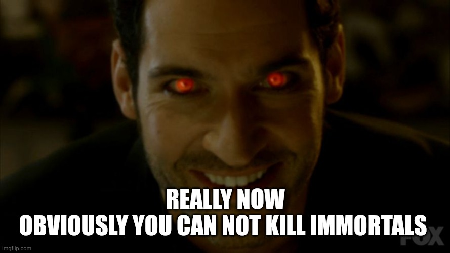 lucifer_m | REALLY NOW
OBVIOUSLY YOU CAN NOT KILL IMMORTALS | image tagged in lucifer_m | made w/ Imgflip meme maker