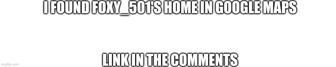 I FOUND FOXY_501'S HOME IN GOOGLE MAPS; LINK IN THE COMMENTS | made w/ Imgflip meme maker