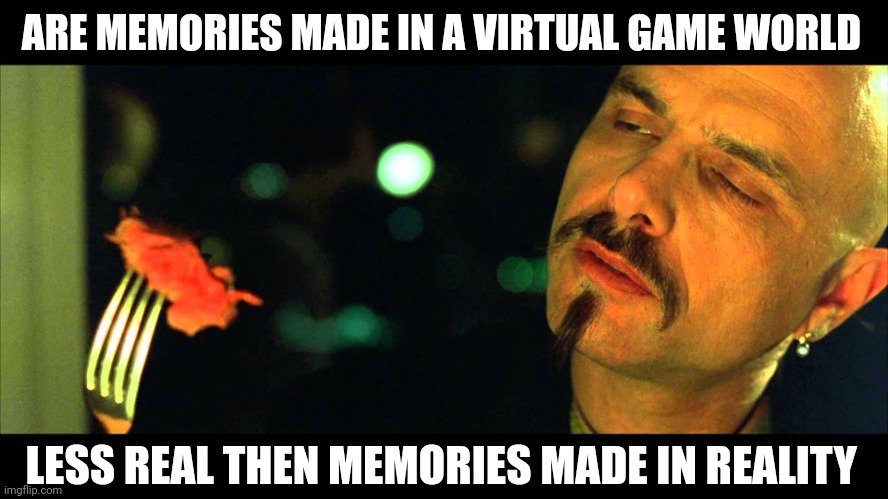 Gaming Memories | ARE MEMORIES MADE IN A VIRTUAL GAME WORLD; LESS REAL THEN MEMORIES MADE IN REALITY | image tagged in matrix eating steak not real | made w/ Imgflip meme maker
