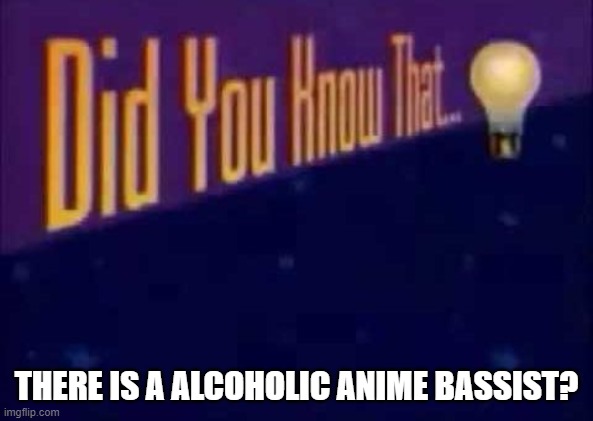you didn't read the wrong. | THERE IS A ALCOHOLIC ANIME BASSIST? | image tagged in did you know that | made w/ Imgflip meme maker