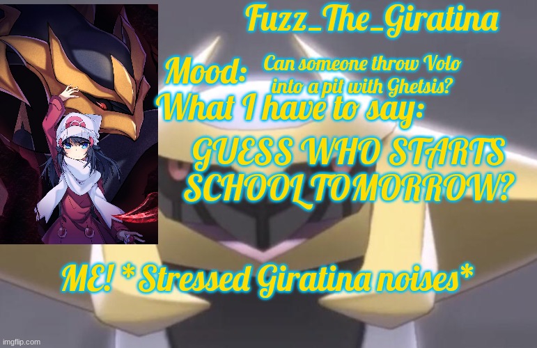 Fuzz_The_Giratina's Announcement Template | Can someone throw Volo into a pit with Ghetsis? GUESS WHO STARTS SCHOOL TOMORROW? ME! *Stressed Giratina noises* | image tagged in fuzz_the_giratina's announcement template | made w/ Imgflip meme maker