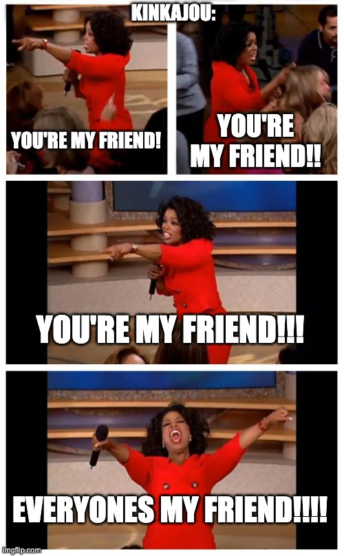 Oprah You Get A Car Everybody Gets A Car | KINKAJOU:; YOU'RE MY FRIEND! YOU'RE MY FRIEND!! YOU'RE MY FRIEND!!! EVERYONES MY FRIEND!!!! | image tagged in memes,oprah you get a car everybody gets a car | made w/ Imgflip meme maker