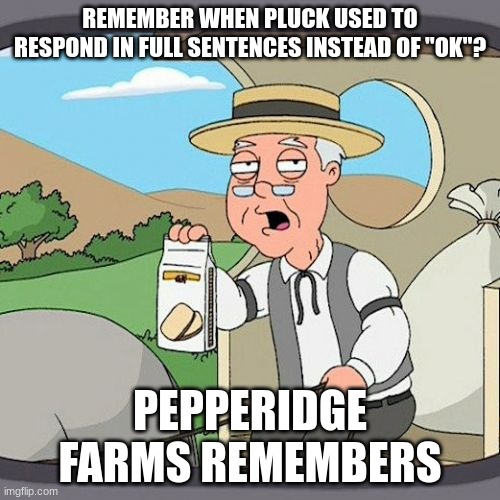 Pepperidge Farm Remembers | REMEMBER WHEN PLUCK USED TO RESPOND IN FULL SENTENCES INSTEAD OF "OK"? PEPPERIDGE FARMS REMEMBERS | image tagged in memes,pepperidge farm remembers | made w/ Imgflip meme maker