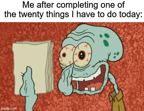 Does this happen to anyone else? ✍️(◔◡◔) | Me after completing one of the twenty things I have to do today: | image tagged in exhausted squidward,memes,funny,true story,relatable memes,work | made w/ Imgflip meme maker