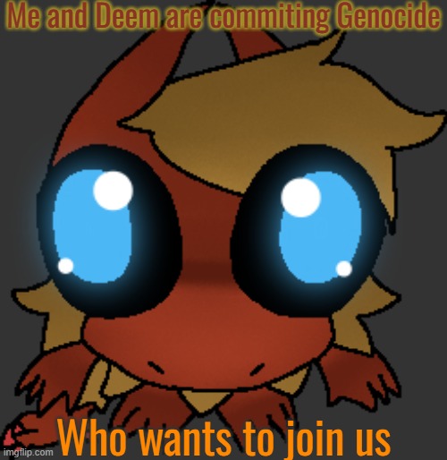 Reason in comments | Me and Deem are commiting Genocide; Who wants to join us | image tagged in what | made w/ Imgflip meme maker