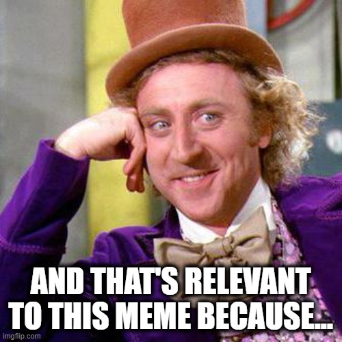 Willy Wonka Blank | AND THAT'S RELEVANT TO THIS MEME BECAUSE... | image tagged in willy wonka blank | made w/ Imgflip meme maker