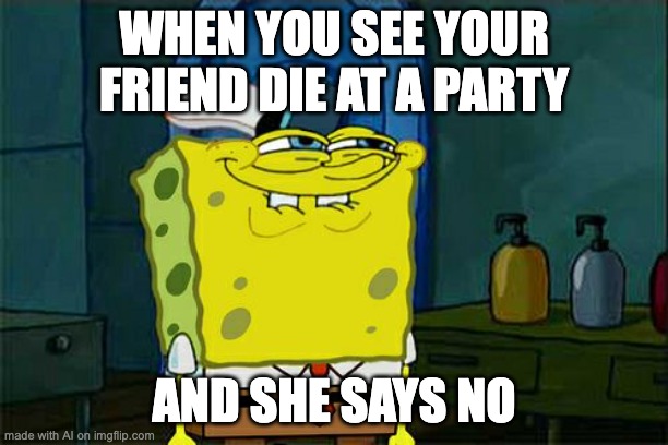 wha | WHEN YOU SEE YOUR FRIEND DIE AT A PARTY; AND SHE SAYS NO | image tagged in memes,don't you squidward | made w/ Imgflip meme maker