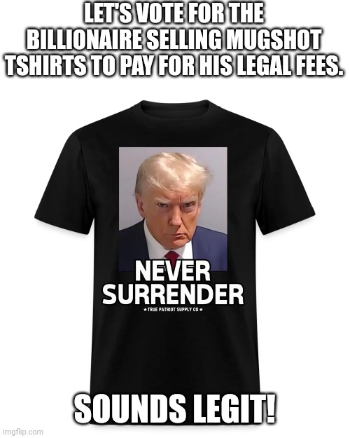 The begging billionaire | LET'S VOTE FOR THE BILLIONAIRE SELLING MUGSHOT TSHIRTS TO PAY FOR HIS LEGAL FEES. SOUNDS LEGIT! | image tagged in trump,trump supporter,republican,conservative,democrat,liberal | made w/ Imgflip meme maker