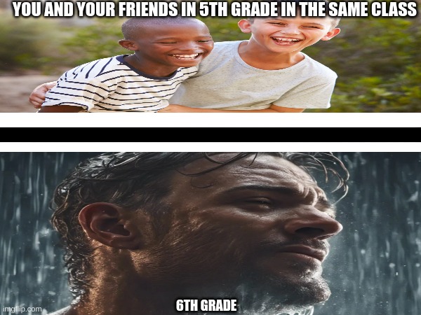 sad | YOU AND YOUR FRIENDS IN 5TH GRADE IN THE SAME CLASS; 6TH GRADE | image tagged in relatable,sad | made w/ Imgflip meme maker