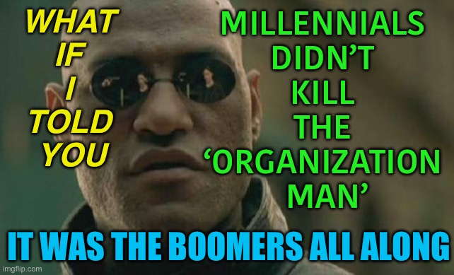 It Was The Boomers All Along | MILLENNIALS 
DIDN’T 
KILL 
THE 
‘ORGANIZATION 
MAN’; WHAT 
IF 
I 
TOLD 
YOU; IT WAS THE BOOMERS ALL ALONG | image tagged in memes,matrix morpheus | made w/ Imgflip meme maker