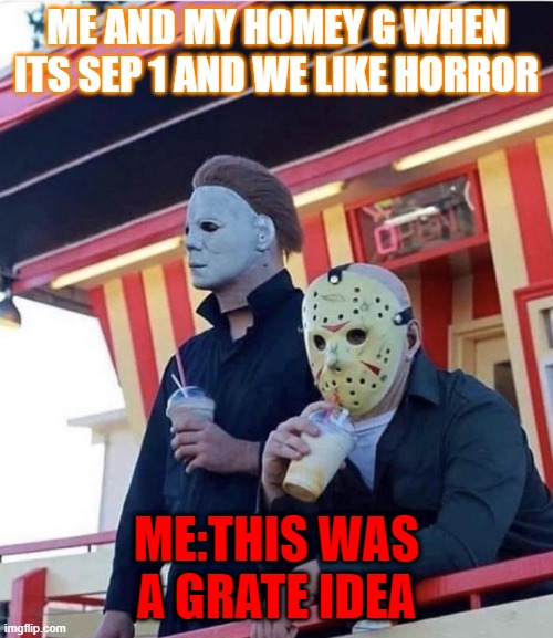 Jason Michael Myers hanging out | ME AND MY HOMEY G WHEN ITS SEP 1 AND WE LIKE HORROR; ME:THIS WAS A GRATE IDEA | image tagged in jason michael myers hanging out | made w/ Imgflip meme maker