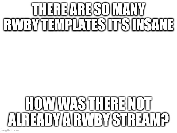 Seriously how was there not already a RWBY stream? | THERE ARE SO MANY RWBY TEMPLATES IT'S INSANE; HOW WAS THERE NOT ALREADY A RWBY STREAM? | image tagged in blank white template,rwby | made w/ Imgflip meme maker