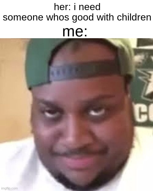 dont take this /srs | me:; her: i need someone whos good with children | image tagged in edp445 | made w/ Imgflip meme maker