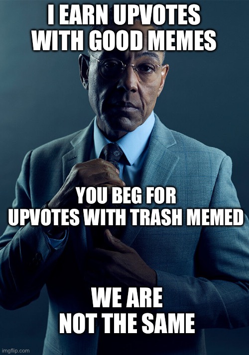 Beggars are scum to humanity | I EARN UPVOTES WITH GOOD MEMES; YOU BEG FOR UPVOTES WITH TRASH MEMES; WE ARE NOT THE SAME | image tagged in gus fring we are not the same | made w/ Imgflip meme maker