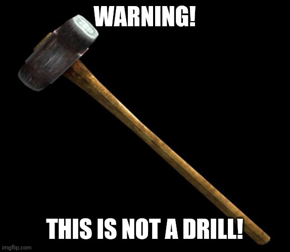 sledge hammer | WARNING! THIS IS NOT A DRILL! | image tagged in sledge hammer | made w/ Imgflip meme maker