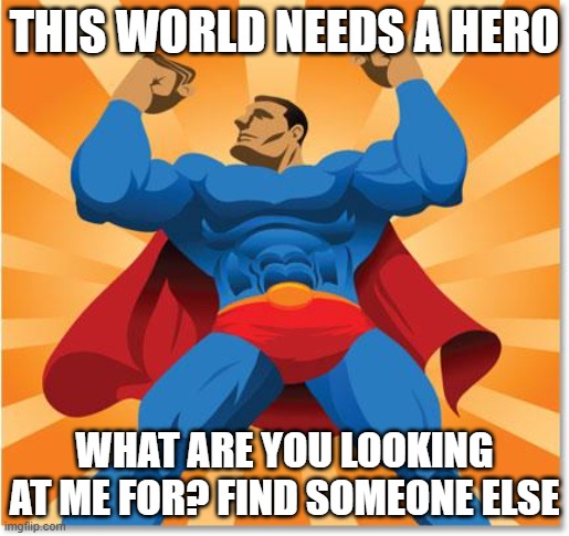 this world needs a hero... | THIS WORLD NEEDS A HERO; WHAT ARE YOU LOOKING AT ME FOR? FIND SOMEONE ELSE | image tagged in super hero | made w/ Imgflip meme maker