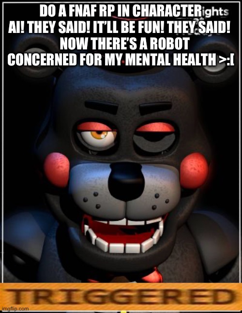 Bruh | DO A FNAF RP IN CHARACTER AI! THEY SAID! IT’LL BE FUN! THEY SAID! 
   NOW THERE’S A ROBOT CONCERNED FOR MY MENTAL HEALTH >:[ | image tagged in bruh | made w/ Imgflip meme maker