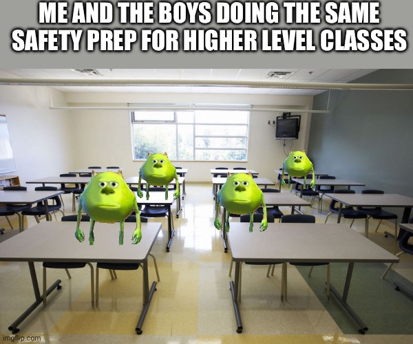 Every time | ME AND THE BOYS DOING THE SAME SAFETY PREP FOR HIGHER LEVEL CLASSES | image tagged in empty classroom | made w/ Imgflip meme maker