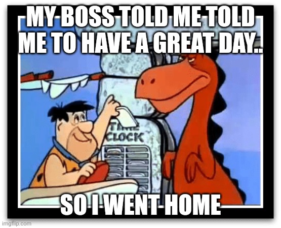 Fred Flintstone Time Clock | MY BOSS TOLD ME TOLD ME TO HAVE A GREAT DAY.. SO I WENT HOME | image tagged in fred flintstone time clock | made w/ Imgflip meme maker