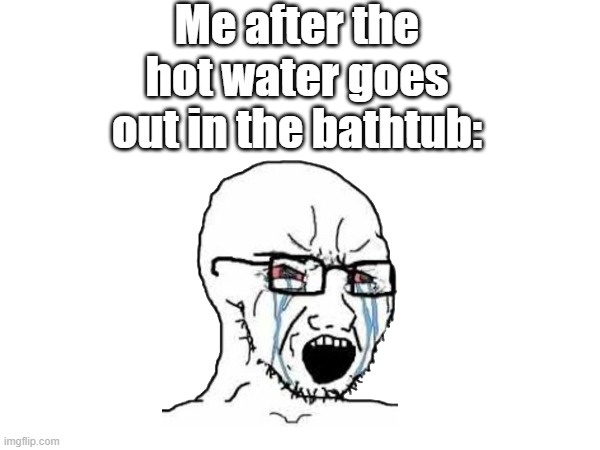 Me after the hot water goes out in the bathtub: | Me after the hot water goes out in the bathtub: | image tagged in funny memes | made w/ Imgflip meme maker