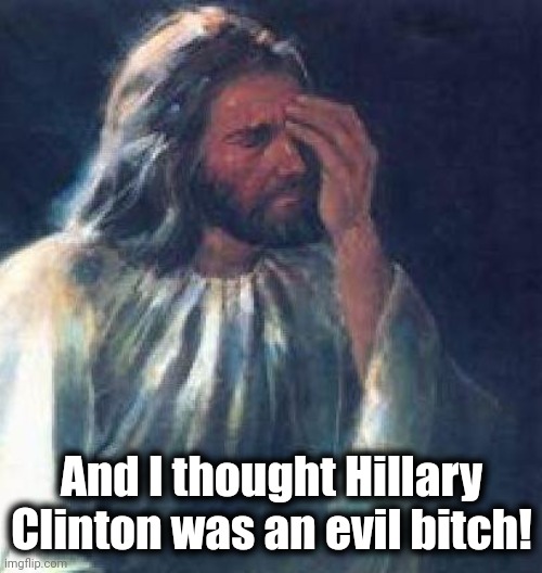jesus facepalm | And I thought Hillary Clinton was an evil bitch! | image tagged in jesus facepalm | made w/ Imgflip meme maker