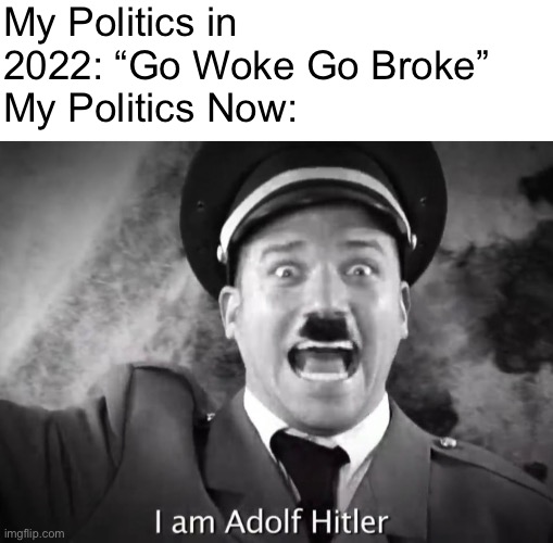 Capitalism is Jew Religion | My Politics in 2022: “Go Woke Go Broke” 
My Politics Now: | image tagged in i am adolf hitler,memes | made w/ Imgflip meme maker