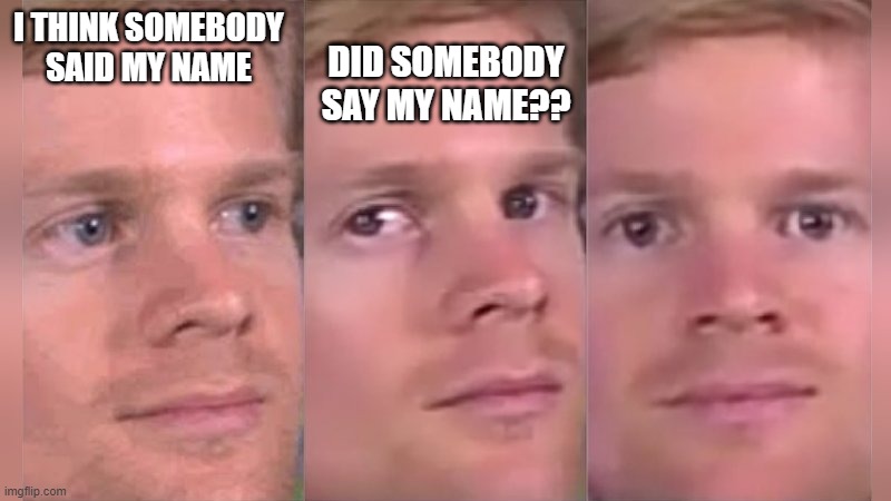does this hapen | DID SOMEBODY SAY MY NAME?? I THINK SOMEBODY SAID MY NAME | image tagged in fourth wall breaking white guy | made w/ Imgflip meme maker