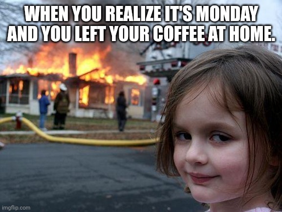 I hate Monday's | WHEN YOU REALIZE IT'S MONDAY AND YOU LEFT YOUR COFFEE AT HOME. | image tagged in memes,disaster girl,relatable,funny memes | made w/ Imgflip meme maker