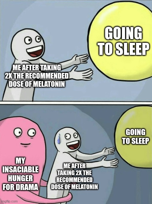 Running Away Balloon | GOING TO SLEEP; ME AFTER TAKING 2X THE RECOMMENDED DOSE OF MELATONIN; GOING TO SLEEP; MY INSACIABLE HUNGER FOR DRAMA; ME AFTER TAKING 2X THE RECOMMENDED DOSE OF MELATONIN | image tagged in memes,running away balloon | made w/ Imgflip meme maker