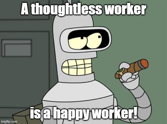 bender is smart | A thoughtless worker; is a happy worker! | image tagged in bender is smart | made w/ Imgflip meme maker
