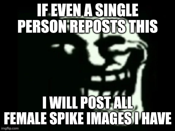 Trollge | IF EVEN A SINGLE PERSON REPOSTS THIS; I WILL POST ALL FEMALE SPIKE IMAGES I HAVE | image tagged in trollge | made w/ Imgflip meme maker