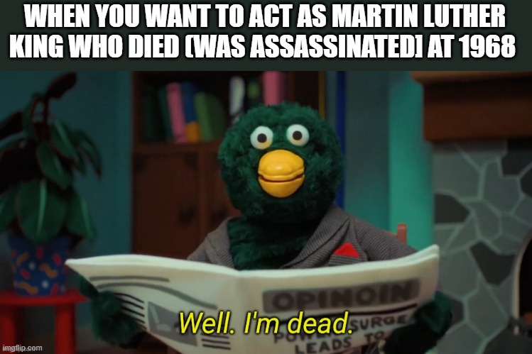 Don't make a joke out of Black History Month... | WHEN YOU WANT TO ACT AS MARTIN LUTHER KING WHO DIED (WAS ASSASSINATED] AT 1968 | image tagged in don't hug me i'm scared i'm dead,history,american history,black lives | made w/ Imgflip meme maker