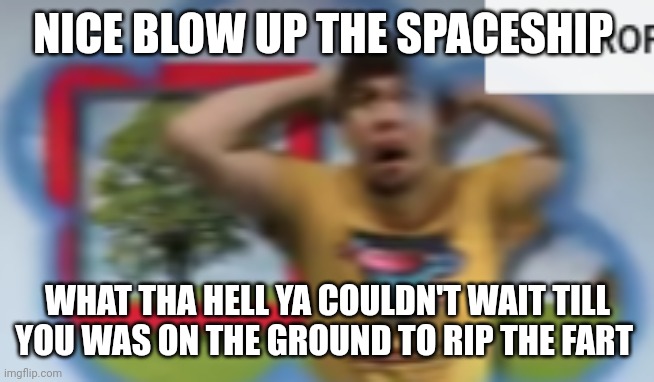 Mr. Breast Horror | NICE BLOW UP THE SPACESHIP WHAT THA HELL YA COULDN'T WAIT TILL YOU WAS ON THE GROUND TO RIP THE FART | image tagged in mr breast horror | made w/ Imgflip meme maker