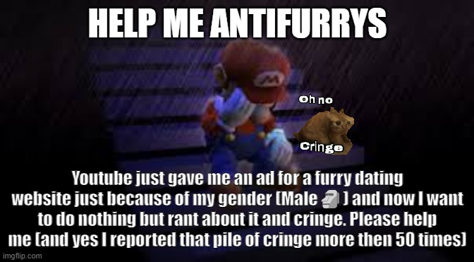 I cringed so hard that my face got a cramp help me | HELP ME ANTIFURRYS; Youtube just gave me an ad for a furry dating website just because of my gender (Male🗿) and now I want to do nothing but rant about it and cringe. Please help me (and yes I reported that pile of cringe more then 50 times) | image tagged in sad mario | made w/ Imgflip meme maker