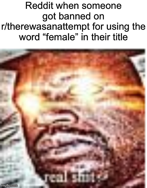 Real SH*T? | Reddit when someone got banned on r/therewasanattempt for using the word “female” in their title | image tagged in real sh t | made w/ Imgflip meme maker