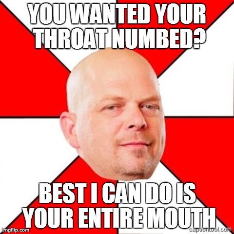 Pawn Stars | YOU WANTED YOUR THROAT NUMBED? BEST I CAN DO IS YOUR ENTIRE MOUTH | image tagged in pawn stars,AdviceAnimals | made w/ Imgflip meme maker