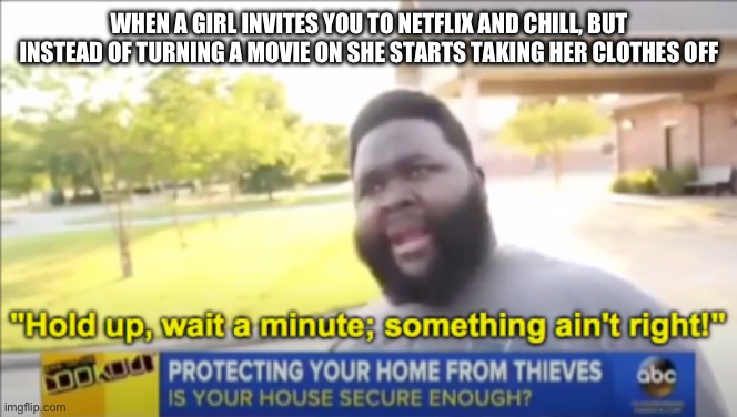 Hold up | WHEN A GIRL INVITES YOU TO NETFLIX AND CHILL, BUT INSTEAD OF TURNING A MOVIE ON SHE STARTS TAKING HER CLOTHES OFF | image tagged in hold up wait a minute something aint right | made w/ Imgflip meme maker