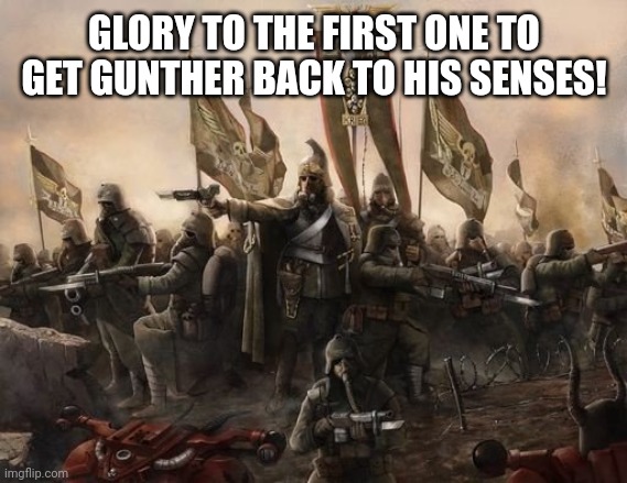 Death Korps | GLORY TO THE FIRST ONE TO GET GUNTHER BACK TO HIS SENSES! | image tagged in death korps | made w/ Imgflip meme maker