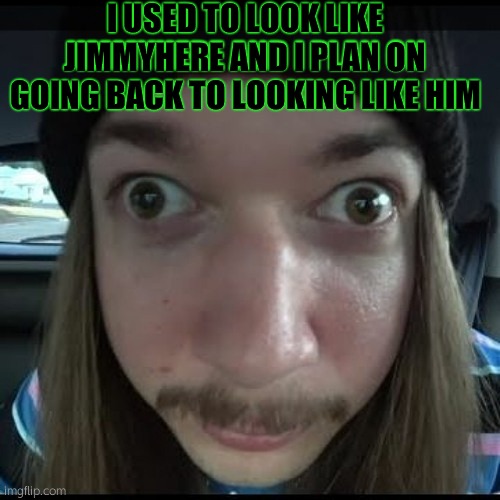 Jimmyhere | I USED TO LOOK LIKE JIMMYHERE AND I PLAN ON GOING BACK TO LOOKING LIKE HIM | image tagged in jimmyhere | made w/ Imgflip meme maker