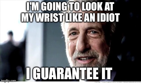 I Guarantee It | I'M GOING TO LOOK AT MY WRIST LIKE AN IDIOT  I GUARANTEE IT | image tagged in memes,i guarantee it,AdviceAnimals | made w/ Imgflip meme maker