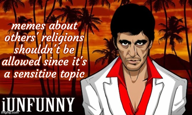 I never disrespect others' religion, but there's a user who makes highly offensive memes about Islam, which is my religion | memes about others' religions shouldn't be allowed since it's a sensitive topic | image tagged in iunfunny's scarface template | made w/ Imgflip meme maker