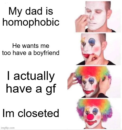 ㅠ.ㅠ | My dad is homophobic; He wants me too have a boyfriend; I actually have a gf; Im closeted | image tagged in memes,clown applying makeup,homophobe,lgbtq | made w/ Imgflip meme maker