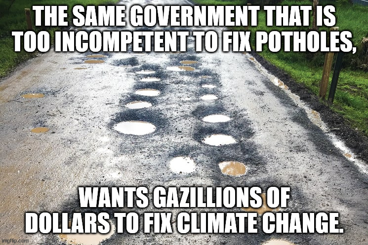 Think this Through... | THE SAME GOVERNMENT THAT IS TOO INCOMPETENT TO FIX POTHOLES, WANTS GAZILLIONS OF DOLLARS TO FIX CLIMATE CHANGE. | image tagged in climate,incompetence | made w/ Imgflip meme maker