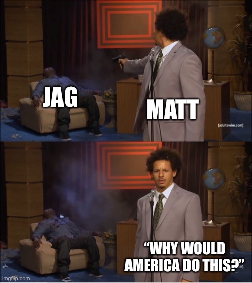 Why would they do this | JAG; MATT; “WHY WOULD AMERICA DO THIS?” | image tagged in why would they do this | made w/ Imgflip meme maker