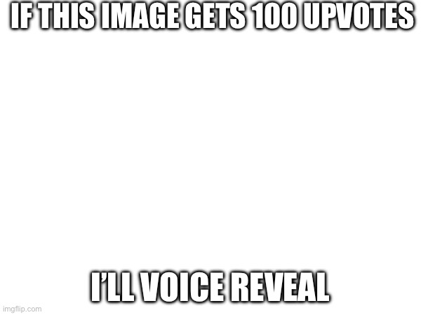 voices really weird tho, very uncertain | IF THIS IMAGE GETS 100 UPVOTES; I’LL VOICE REVEAL | image tagged in voice reveal | made w/ Imgflip meme maker