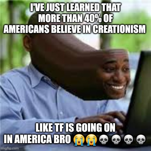 I'm gonna get raided for this meme but holly moly wth man | I'VE JUST LEARNED THAT MORE THAN 40% OF AMERICANS BELIEVE IN CREATIONISM; LIKE TF IS GOING ON IN AMERICA BRO 😭😭💀💀💀💀 | image tagged in u wot m8,america,wut,huh,whar,qhar | made w/ Imgflip meme maker