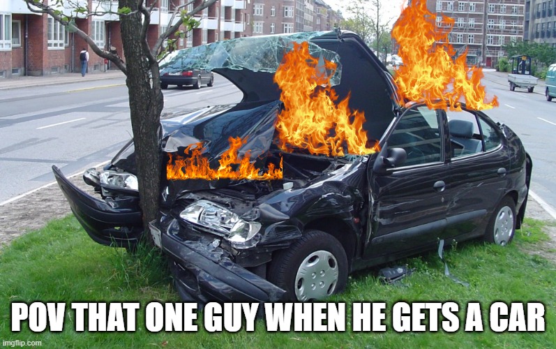 Car Crash | POV THAT ONE GUY WHEN HE GETS A CAR | image tagged in car crash,friends,cars,crash | made w/ Imgflip meme maker