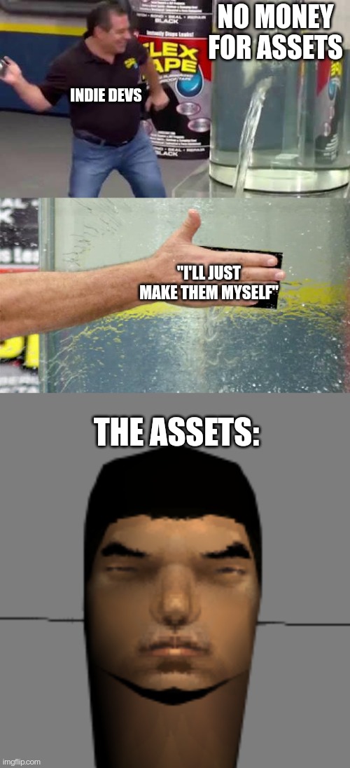 Did my best | NO MONEY FOR ASSETS; INDIE DEVS; "I'LL JUST MAKE THEM MYSELF"; THE ASSETS: | image tagged in flex tape | made w/ Imgflip meme maker