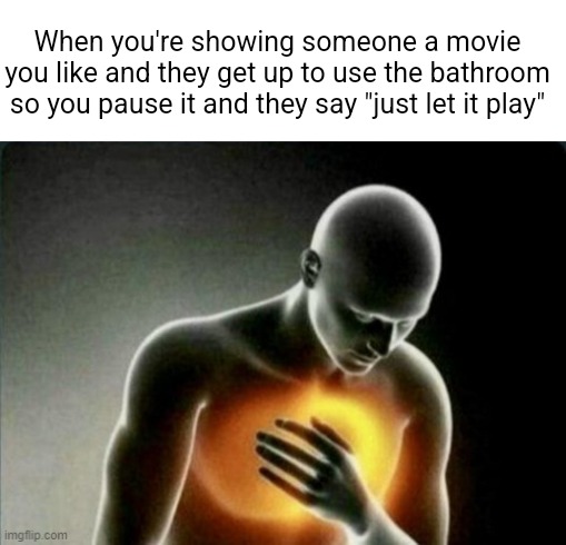 True | When you're showing someone a movie you like and they get up to use the bathroom so you pause it and they say "just let it play" | image tagged in memes,funny,funny memes,relatable | made w/ Imgflip meme maker