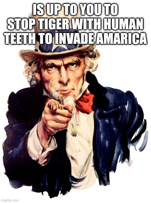 Uncle Sam | IS UP TO YOU TO STOP TIGER WITH HUMAN TEETH TO INVADE AMARICA | image tagged in memes,uncle sam | made w/ Imgflip meme maker